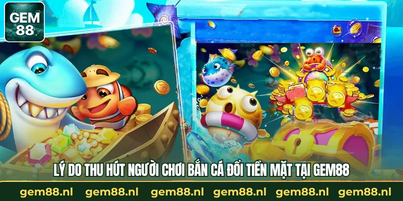 Lý do thu hút người chơi bắn cá đổi tiền mặt tại GEM88